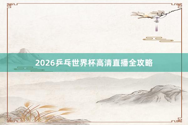 2026乒乓世界杯高清直播全攻略