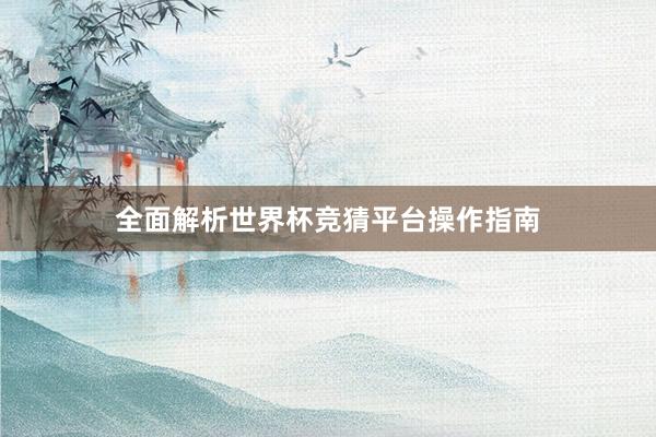 全面解析世界杯竞猜平台操作指南