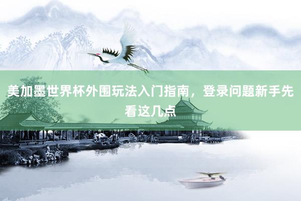 美加墨世界杯外围玩法入门指南，登录问题新手先看这几点
