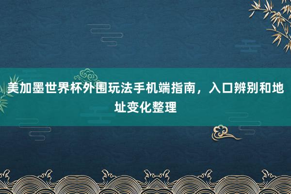 美加墨世界杯外围玩法手机端指南，入口辨别和地址变化整理