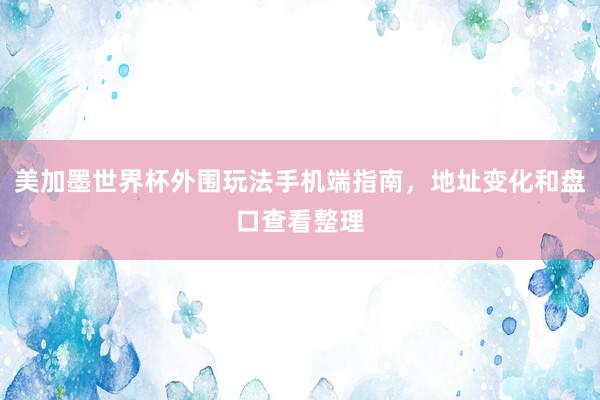 美加墨世界杯外围玩法手机端指南，地址变化和盘口查看整理
