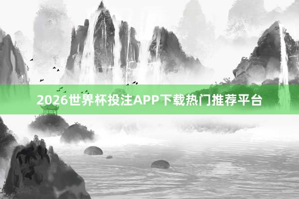 2026世界杯投注APP下载热门推荐平台