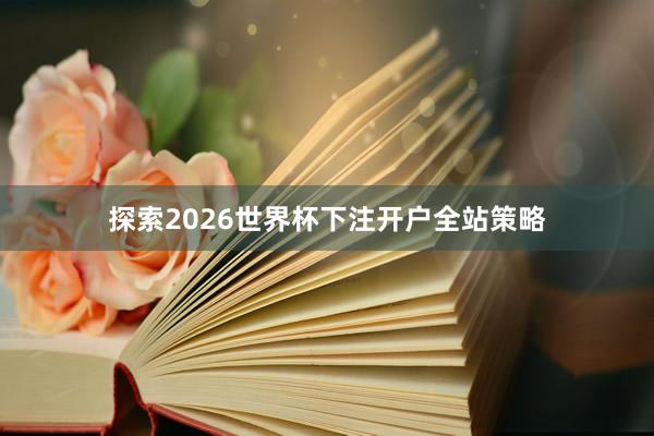 探索2026世界杯下注开户全站策略