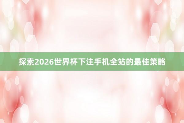 探索2026世界杯下注手机全站的最佳策略