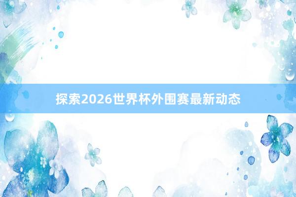 探索2026世界杯外围赛最新动态