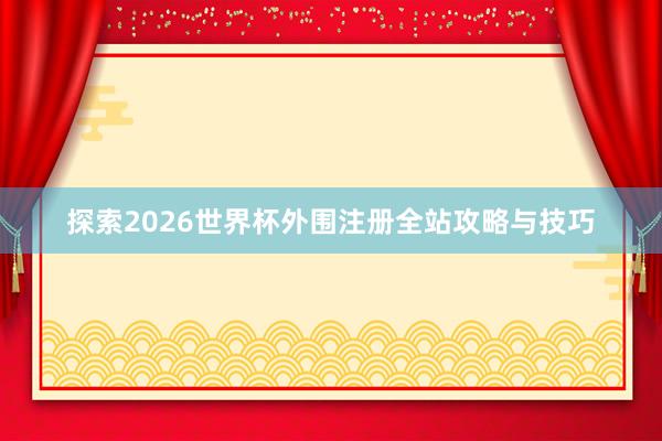 探索2026世界杯外围注册全站攻略与技巧