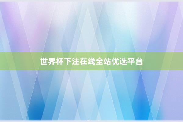 世界杯下注在线全站优选平台