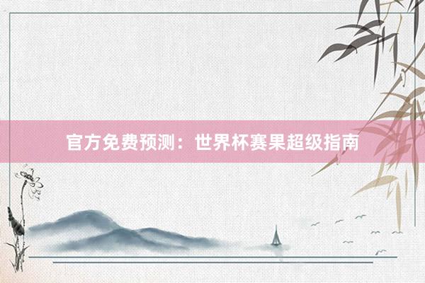 官方免费预测:世界杯赛果超级指南